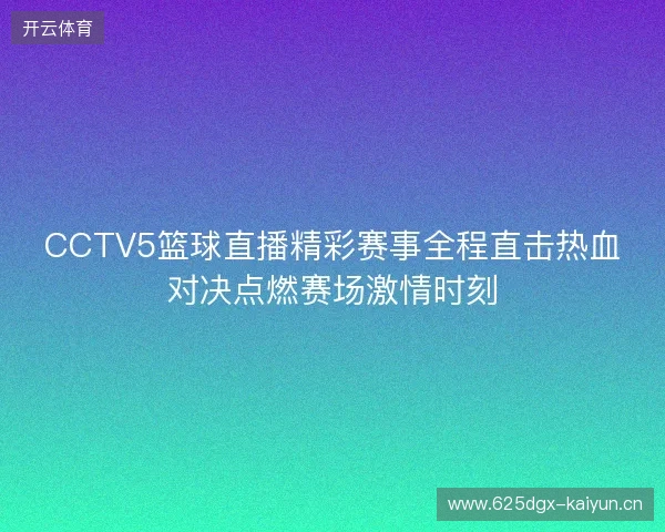 CCTV5篮球直播精彩赛事全程直击热血对决点燃赛场激情时刻