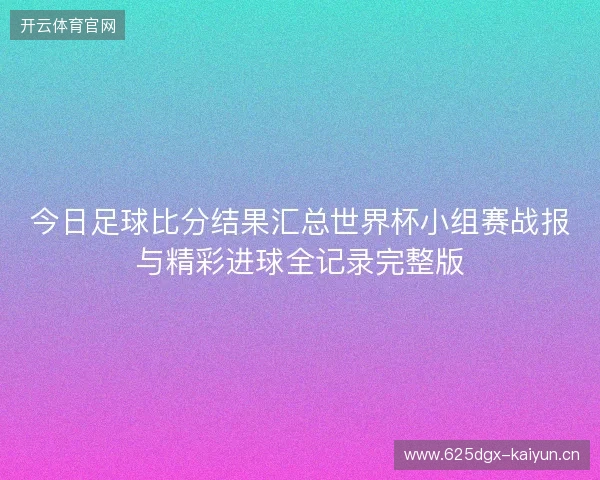 今日足球比分结果汇总世界杯小组赛战报与精彩进球全记录完整版