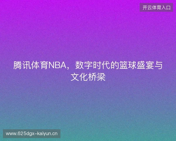 腾讯体育NBA，数字时代的篮球盛宴与文化桥梁